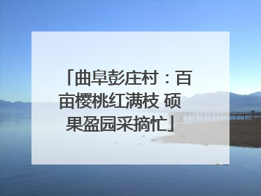 曲阜彭庄村：百亩樱桃红满枝 硕果盈园采摘忙
