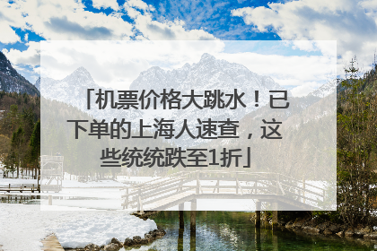 机票价格大跳水！已下单的上海人速查，这些统统跌至1折