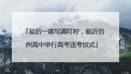 最后一课写满叮咛，临沂鲁州高中举行高考送考仪式