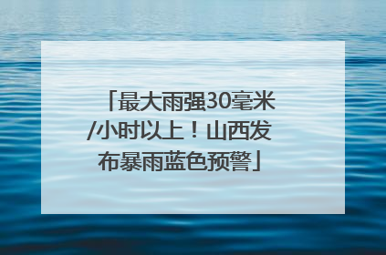 最大雨强30毫米/小时以上！山西发布暴雨蓝色预警