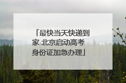最快当天快递到家 北京启动高考身份证加急办理