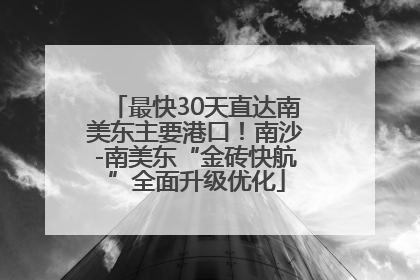 最快30天直达南美东主要港口！南沙-南美东“金砖快航”全面升级优化