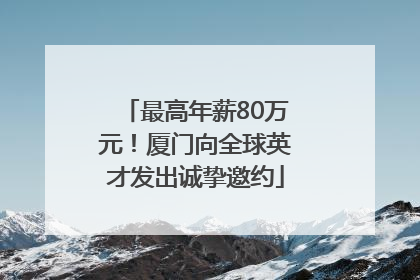 最高年薪80万元！厦门向全球英才发出诚挚邀约