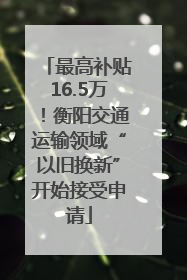 最高补贴16.5万！衡阳交通运输领域“以旧换新”开始接受申请