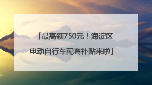 最高领750元！海淀区电动自行车配套补贴来啦