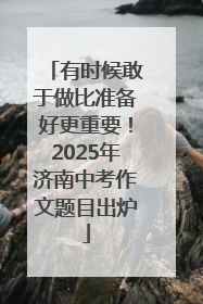 有时候敢于做比准备好更重要！2025年济南中考作文题目出炉