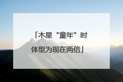 木星“童年”时体型为现在两倍