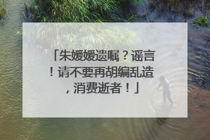 朱媛媛遗嘱？谣言！请不要再胡编乱造，消费逝者！