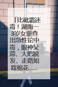 比砒霜还毒！湖南一3岁女童查出急性铊中毒，眼神呆滞、大把脱发、走路如踩棉花……