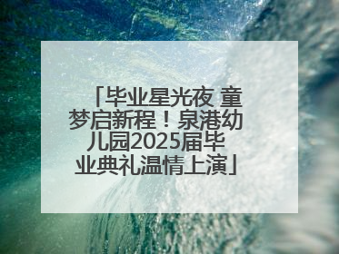 毕业星光夜 童梦启新程！泉港幼儿园2025届毕业典礼温情上演