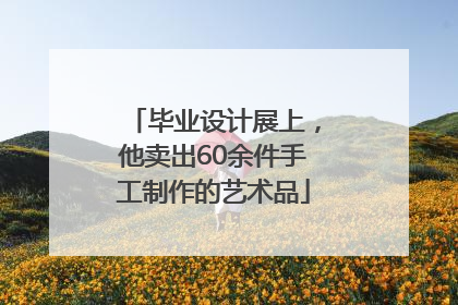 毕业设计展上，他卖出60余件手工制作的艺术品