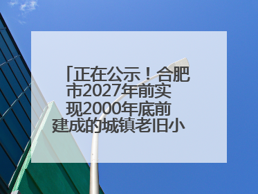 正在公示！合肥市2027年前实现2000年底前建成的城镇老旧小区“应改尽改”