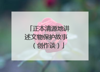 正本清源地讲述文物保护故事（创作谈）