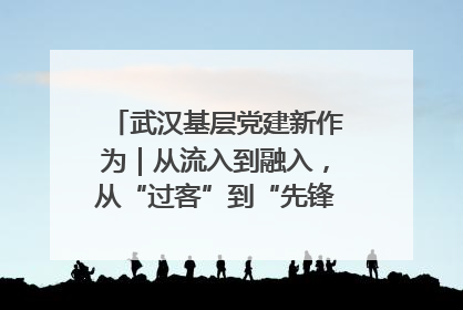 武汉基层党建新作为｜从流入到融入，从“过客”到“先锋” 武汉为流动党员筑起温暖之家