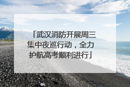 武汉消防开展周三集中夜巡行动，全力护航高考顺利进行