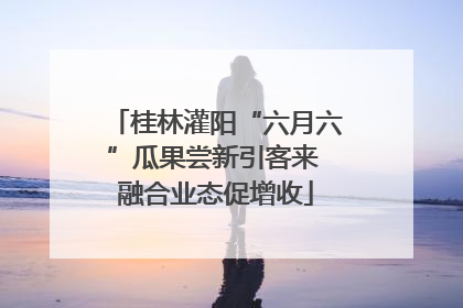 桂林灌阳“六月六”瓜果尝新引客来 融合业态促增收
