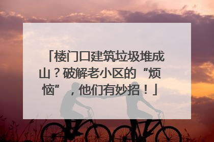 楼门口建筑垃圾堆成山？破解老小区的“烦恼”，他们有妙招！