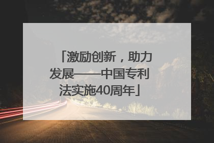 激励创新，助力发展——中国专利法实施40周年