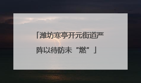 潍坊寒亭开元街道严阵以待防未“燃”