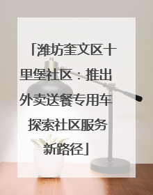 潍坊奎文区十里堡社区：推出外卖送餐专用车 探索社区服务新路径