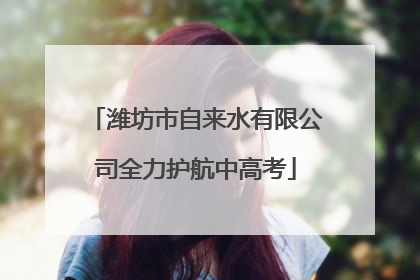 潍坊市自来水有限公司全力护航中高考