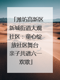 潍坊高新区新城街道大观社区：童心绽放社区舞台 亲子共谱六一欢歌