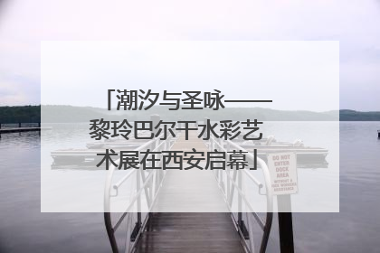 潮汐与圣咏——黎玲巴尔干水彩艺术展在西安启幕