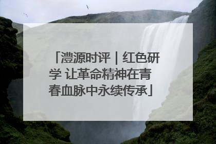澧源时评｜红色研学 让革命精神在青春血脉中永续传承