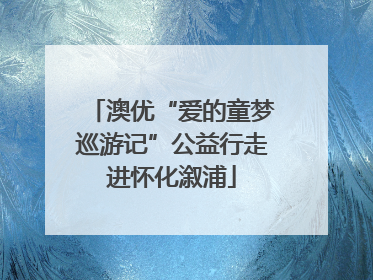 澳优“爱的童梦巡游记”公益行走进怀化溆浦
