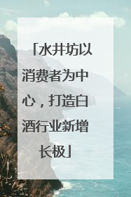 水井坊以消费者为中心，打造白酒行业新增长极