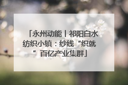 永州动能丨祁阳白水纺织小镇：纱线“织就”百亿产业集群