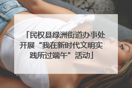 民权县绿洲街道办事处开展“我在新时代文明实践所过端午”活动