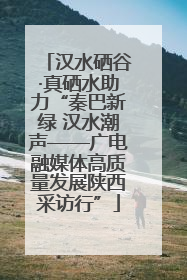 汉水硒谷·真硒水助力“秦巴新绿 汉水潮声——广电融媒体高质量发展陕西采访行”