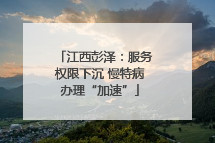 江西彭泽：服务权限下沉 慢特病办理“加速”