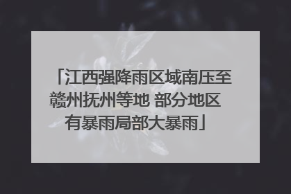 江西强降雨区域南压至赣州抚州等地 部分地区有暴雨局部大暴雨