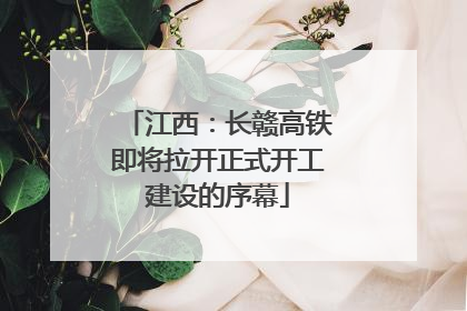 江西：长赣高铁即将拉开正式开工建设的序幕