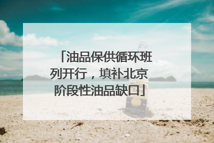 油品保供循环班列开行，填补北京阶段性油品缺口