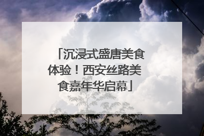 沉浸式盛唐美食体验！西安丝路美食嘉年华启幕