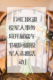 河口区退役军人事务局开展端午节慰问退役军人志愿活动