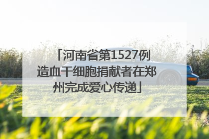 河南省第1527例造血干细胞捐献者在郑州完成爱心传递