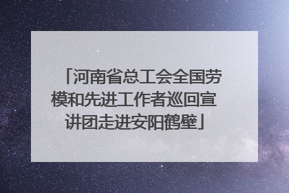 河南省总工会全国劳模和先进工作者巡回宣讲团走进安阳鹤壁