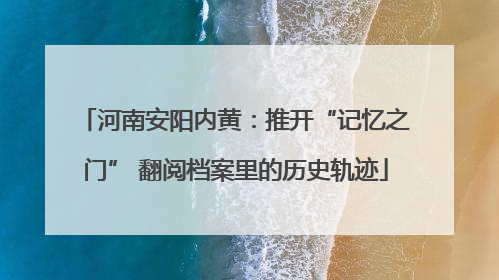 河南安阳内黄：推开“记忆之门” 翻阅档案里的历史轨迹