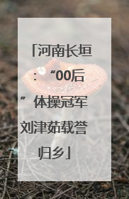 河南长垣：“00后”体操冠军刘津茹载誉归乡