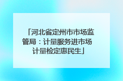 河北省定州市市场监管局：计量服务进市场 计量检定惠民生