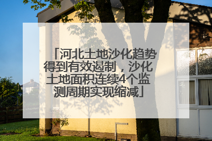 河北土地沙化趋势得到有效遏制，沙化土地面积连续4个监测周期实现缩减