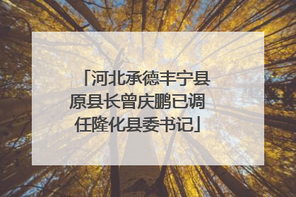 河北承德丰宁县原县长曾庆鹏已调任隆化县委书记