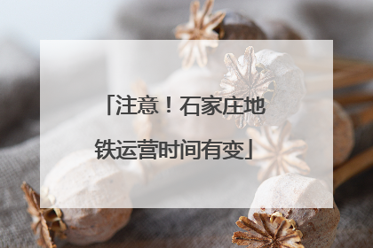 注意！石家庄地铁运营时间有变