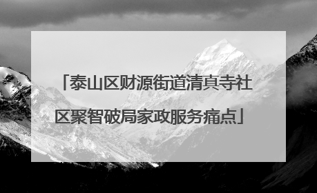 泰山区财源街道清真寺社区聚智破局家政服务痛点