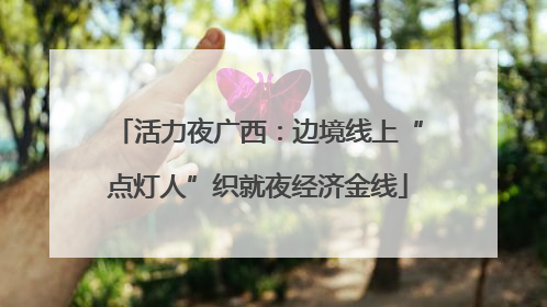 活力夜广西：边境线上“点灯人”织就夜经济金线
