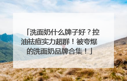 洗面奶什么牌子好？控油祛痘实力超群！被夸爆的洗面奶品牌合集！